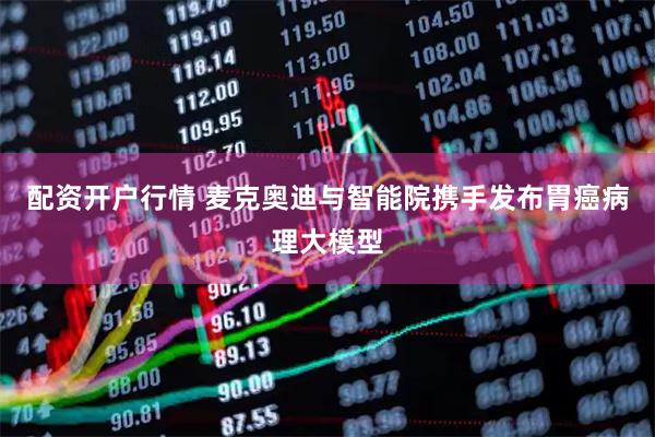 配资开户行情 麦克奥迪与智能院携手发布胃癌病理大模型