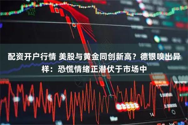 配资开户行情 美股与黄金同创新高？德银嗅出异样：恐慌情绪正潜伏于市场中