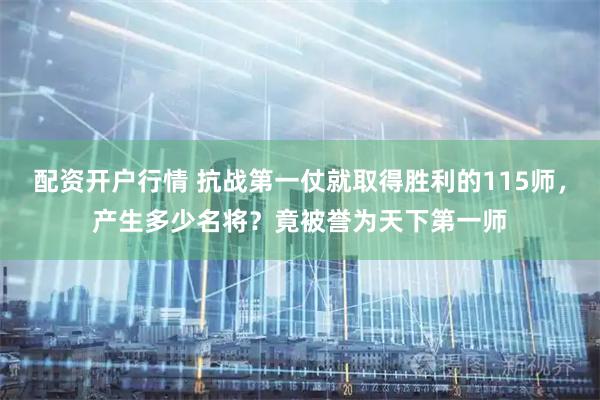 配资开户行情 抗战第一仗就取得胜利的115师，产生多少名将？竟被誉为天下第一师