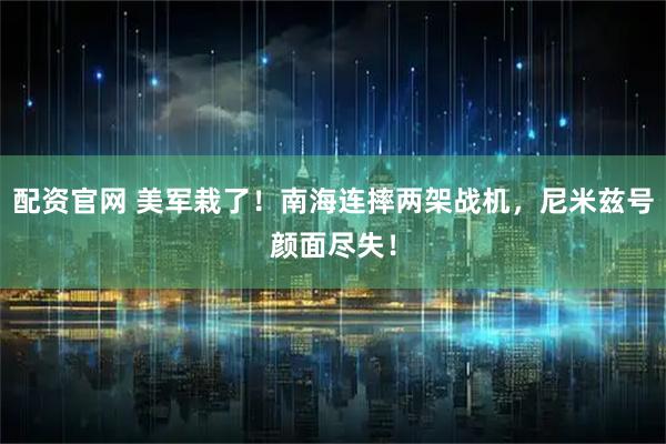 配资官网 美军栽了！南海连摔两架战机，尼米兹号颜面尽失！