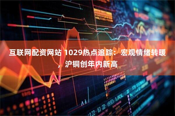 互联网配资网站 1029热点追踪：宏观情绪转暖，沪铜创年内新高
