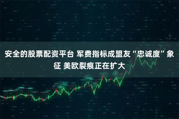 安全的股票配资平台 军费指标成盟友“忠诚度”象征 美欧裂痕正在扩大