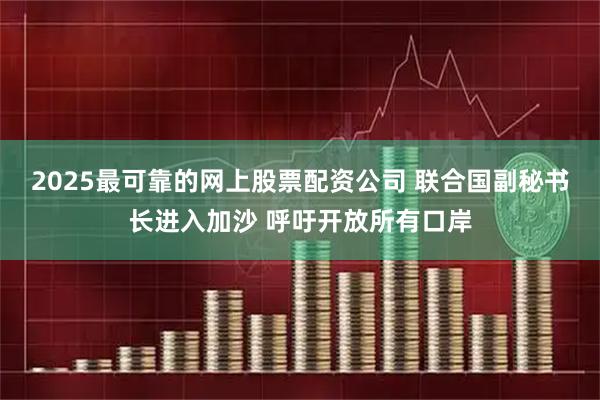 2025最可靠的网上股票配资公司 联合国副秘书长进入加沙 呼吁开放所有口岸