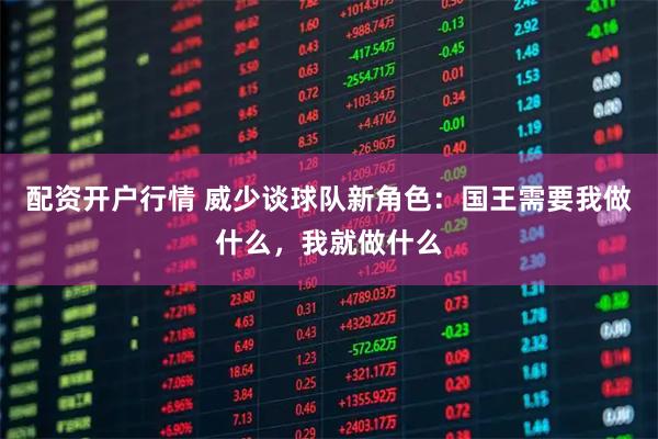 配资开户行情 威少谈球队新角色：国王需要我做什么，我就做什么
