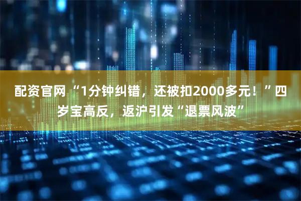 配资官网 “1分钟纠错，还被扣2000多元！”四岁宝高反，返沪引发“退票风波”