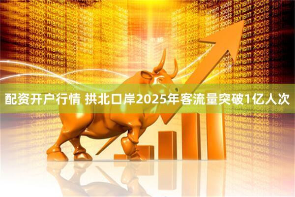配资开户行情 拱北口岸2025年客流量突破1亿人次