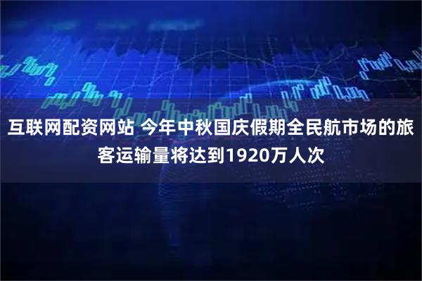 互联网配资网站 今年中秋国庆假期全民航市场的旅客运输量将达到1920万人次