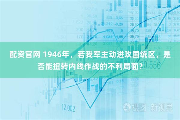配资官网 1946年，若我军主动进攻国统区，是否能扭转内线作战的不利局面？