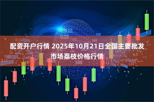 配资开户行情 2025年10月21日全国主要批发市场荔枝价格行情