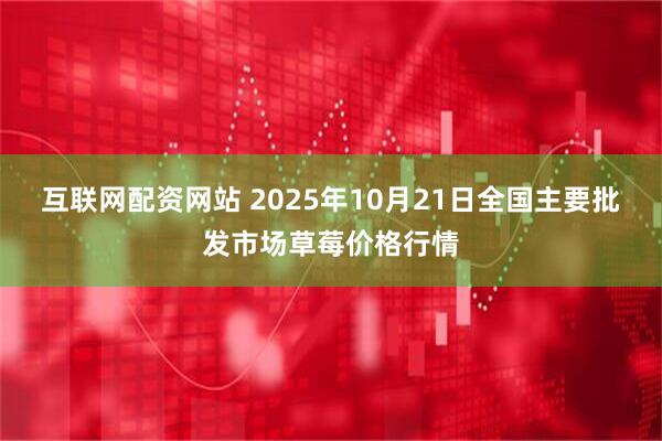 互联网配资网站 2025年10月21日全国主要批发市场草莓价格行情
