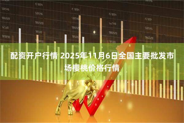 配资开户行情 2025年11月6日全国主要批发市场樱桃价格行情