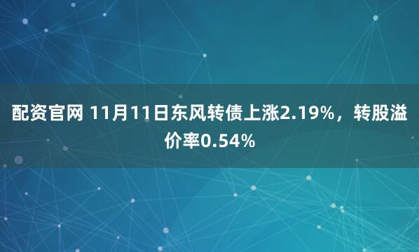 配资官网 11月11日东风转债上涨2.19%,转股溢价率0.54%