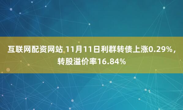 互联网配资网站 11月11日利群转债上涨0.29%，转股溢价率16.84%