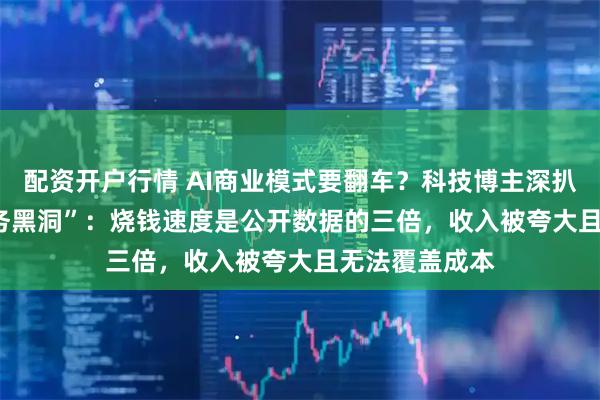 配资开户行情 AI商业模式要翻车？科技博主深扒OpenAI“财务黑洞”：烧钱速度是公开数据的三倍，收入被夸大且无法覆盖成本