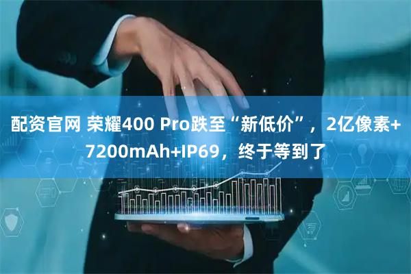 配资官网 荣耀400 Pro跌至“新低价”,2亿像素+7200mAh+IP69,终于等到了