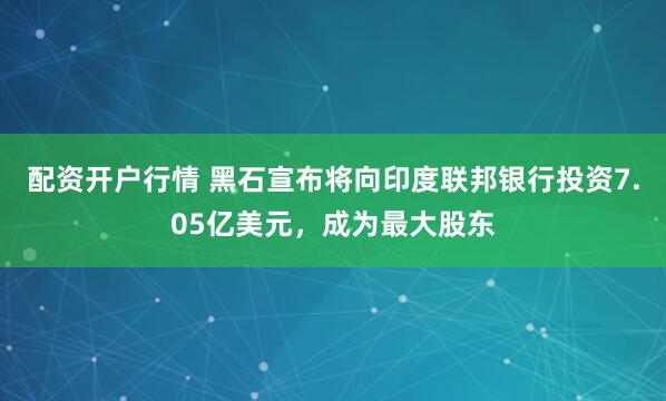 配资开户行情 黑石宣布将向印度联邦银行投资7.05亿美元，成为最大股东