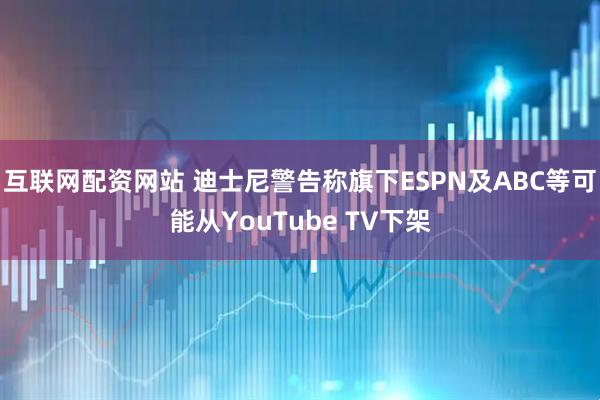 互联网配资网站 迪士尼警告称旗下ESPN及ABC等可能从YouTube TV下架