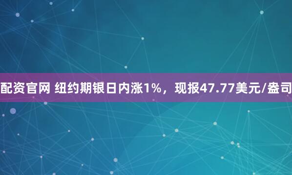 配资官网 纽约期银日内涨1%，现报47.77美元/盎司