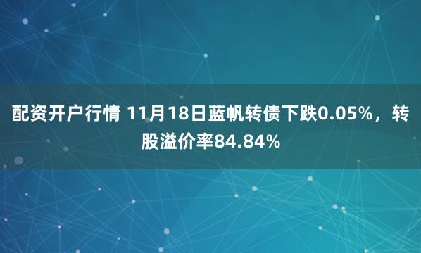配资开户行情 11月18日蓝帆转债下跌0.05%，转股溢价率84.84%
