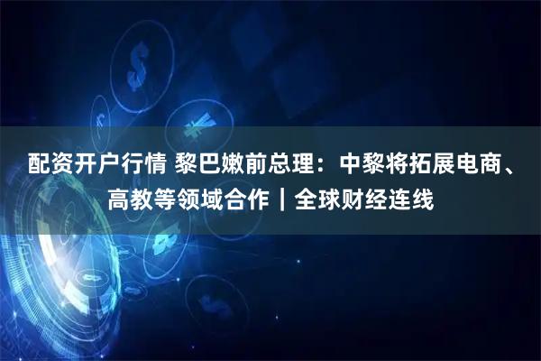 配资开户行情 黎巴嫩前总理：中黎将拓展电商、高教等领域合作｜全球财经连线