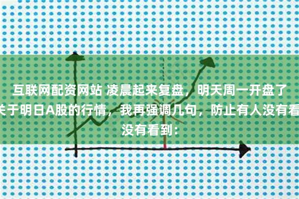互联网配资网站 凌晨起来复盘，明天周一开盘了，关于明日A股的行情，我再强调几句，防止有人没有看到：