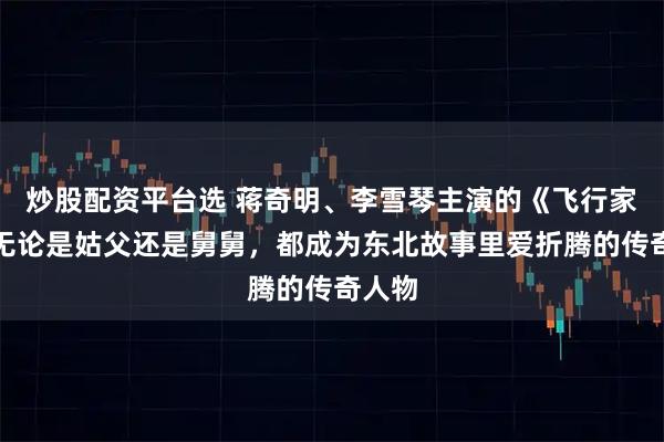 炒股配资平台选 蒋奇明、李雪琴主演的《飞行家》：无论是姑父还是舅舅，都成为东北故事里爱折腾的传奇人物