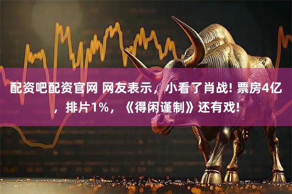 配资吧配资官网 网友表示，小看了肖战! 票房4亿，排片1%，《得闲谨制》还有戏!