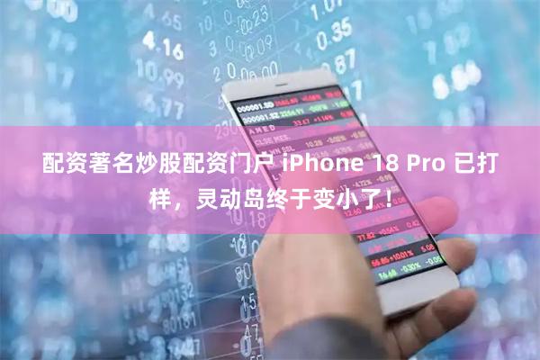 配资著名炒股配资门户 iPhone 18 Pro 已打样，灵动岛终于变小了！