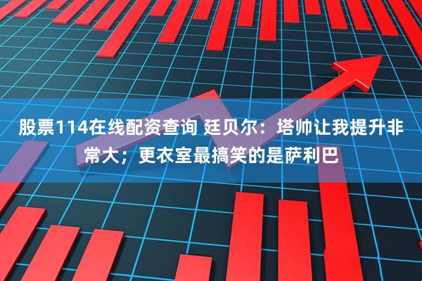 股票114在线配资查询 廷贝尔：塔帅让我提升非常大；更衣室最搞笑的是萨利巴