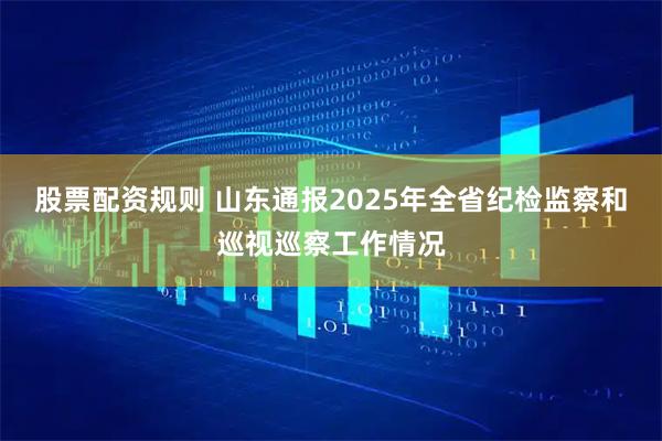 股票配资规则 山东通报2025年全省纪检监察和巡视巡察工作情况