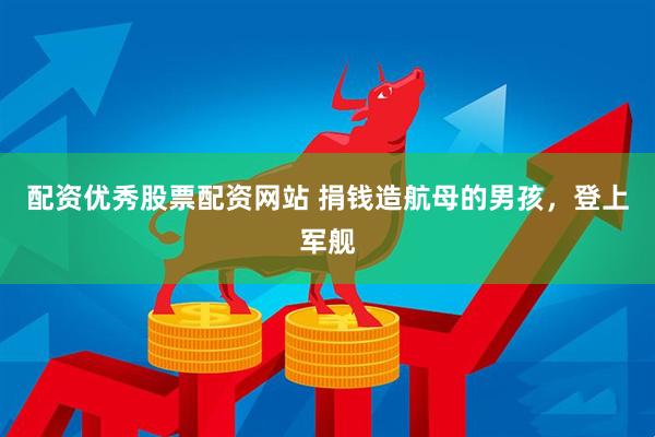 配资优秀股票配资网站 捐钱造航母的男孩，登上军舰