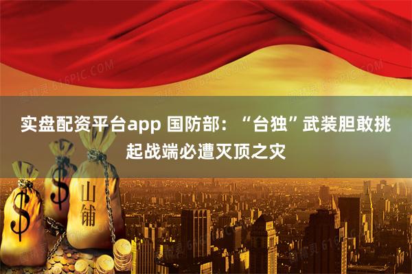 实盘配资平台app 国防部：“台独”武装胆敢挑起战端必遭灭顶之灾