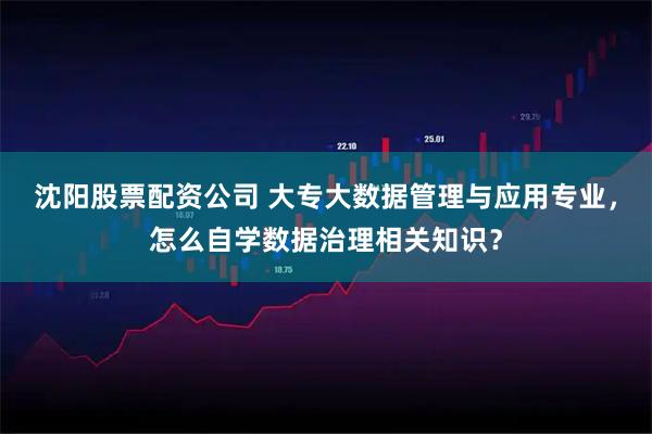 沈阳股票配资公司 大专大数据管理与应用专业，怎么自学数据治理相关知识？