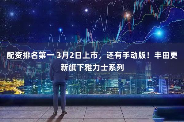 配资排名第一 3月2日上市，还有手动版！丰田更新旗下雅力士系列