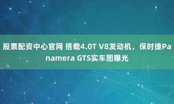 股票配资中心官网 搭载4.0T V8发动机，保时捷Panamera GTS实车图曝光