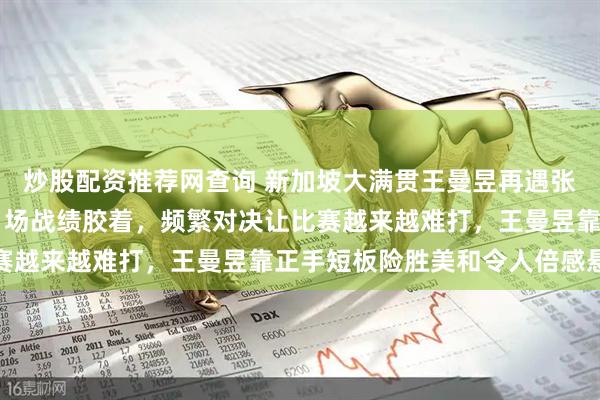 炒股配资推荐网查询 新加坡大满贯王曼昱再遇张本美和，两人已交手11场战绩胶着，频繁对决让比赛越来越难打，王曼昱靠正手短板险胜美和令人倍感悬念