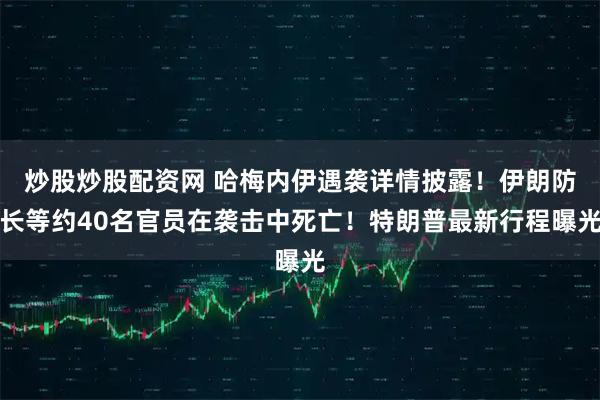 炒股炒股配资网 哈梅内伊遇袭详情披露！伊朗防长等约40名官员在袭击中死亡！特朗普最新行程曝光