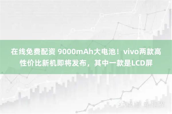 在线免费配资 9000mAh大电池！vivo两款高性价比新机即将发布，其中一款是LCD屏