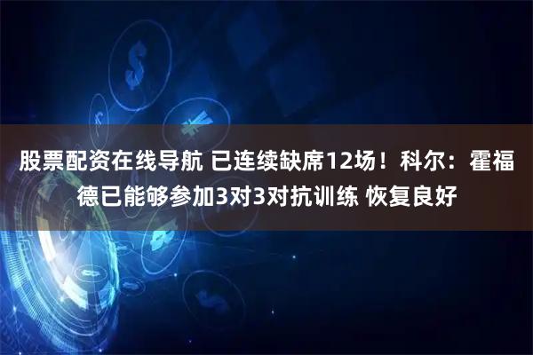 股票配资在线导航 已连续缺席12场！科尔：霍福德已能够参加3对3对抗训练 恢复良好