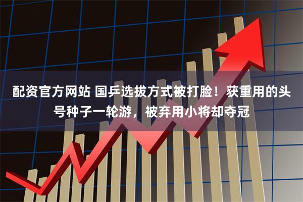 配资官方网站 国乒选拔方式被打脸！获重用的头号种子一轮游，被弃用小将却夺冠