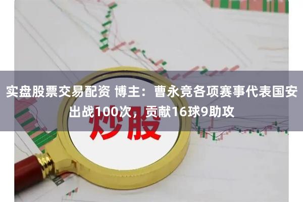 实盘股票交易配资 博主：曹永竞各项赛事代表国安出战100次，贡献16球9助攻