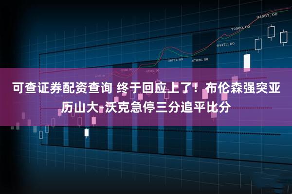 可查证券配资查询 终于回应上了！布伦森强突亚历山大-沃克急停三分追平比分