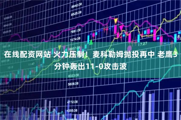 在线配资网站 火力压制！麦科勒姆抛投再中 老鹰3分钟轰出11-0攻击波