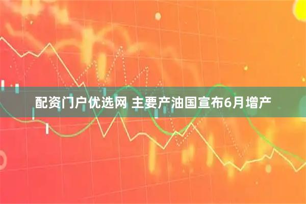 配资门户优选网 主要产油国宣布6月增产