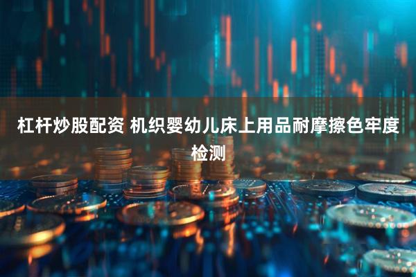 杠杆炒股配资 机织婴幼儿床上用品耐摩擦色牢度检测