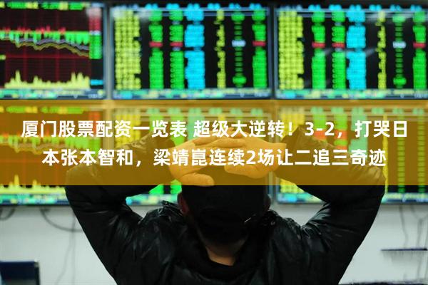 厦门股票配资一览表 超级大逆转！3-2，打哭日本张本智和，梁靖崑连续2场让二追三奇迹