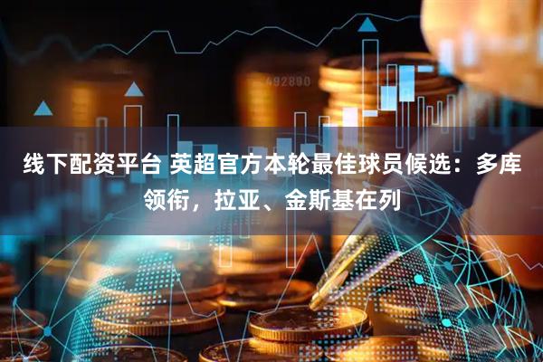 线下配资平台 英超官方本轮最佳球员候选：多库领衔，拉亚、金斯基在列
