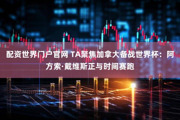 配资世界门户官网 TA聚焦加拿大备战世界杯：阿方索·戴维斯正与时间赛跑