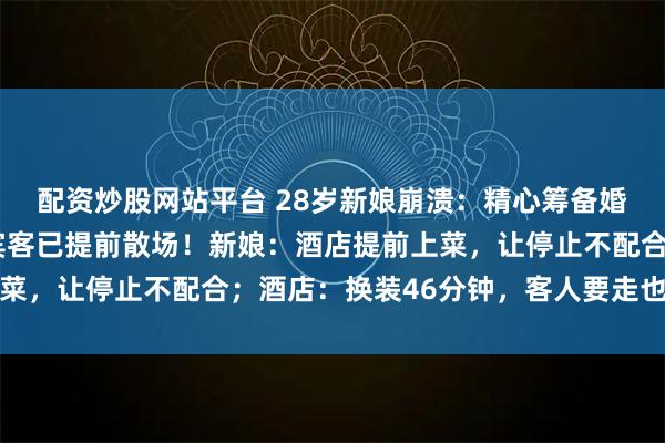 配资炒股网站平台 28岁新娘崩溃：精心筹备婚礼，仪式还没结束，宾客已提前散场！新娘：酒店提前上菜，让停止不配合；酒店：换装46分钟，客人要走也留不住