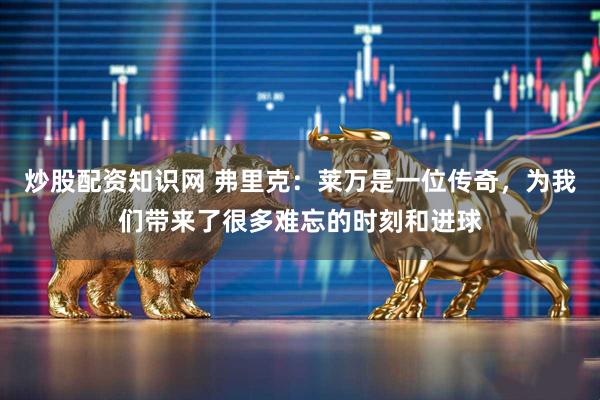 炒股配资知识网 弗里克：莱万是一位传奇，为我们带来了很多难忘的时刻和进球